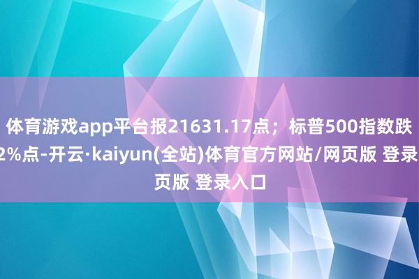体育游戏app平台报21631.17点；标普500指数跌0.02%点-开云·kaiyun(全站)体育官方网站/网页版 登录入口