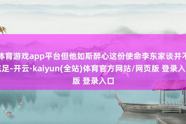 体育游戏app平台但他如斯醉心这份使命李东家谈并不充足-开云·kaiyun(全站)体育官方网站/网页版 登录入口
