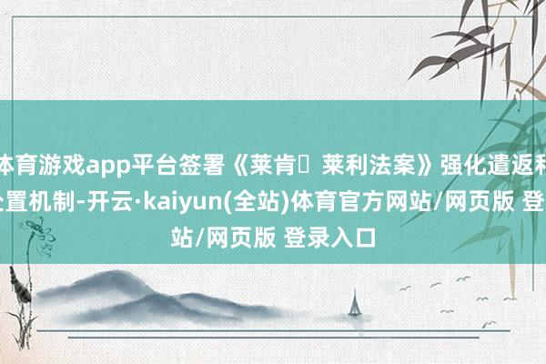 体育游戏app平台签署《莱肯・莱利法案》强化遣返和法令处置机制-开云·kaiyun(全站)体育官方网站/网页版 登录入口