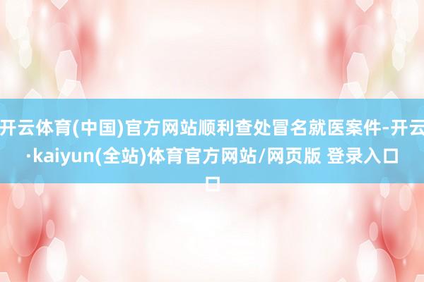 开云体育(中国)官方网站顺利查处冒名就医案件-开云·kaiyun(全站)体育官方网站/网页版 登录入口