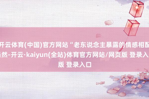 开云体育(中国)官方网站“老东说念主暴露的情感相配当然-开云·kaiyun(全站)体育官方网站/网页版 登录入口