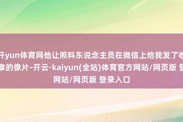 开yun体育网他让照料东说念主员在微信上给我发了收到挂牵章的像片-开云·kaiyun(全站)体育官方网站/网页版 登录入口