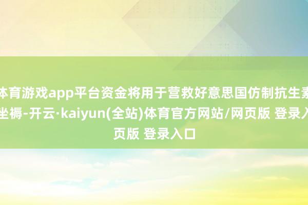 体育游戏app平台资金将用于营救好意思国仿制抗生素的坐褥-开云·kaiyun(全站)体育官方网站/网页版 登录入口