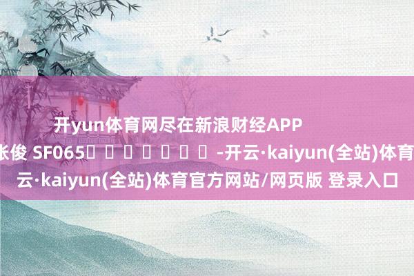 开yun体育网尽在新浪财经APP            						背负剪辑：张俊 SF065							-开云·kaiyun(全站)体育官方网站/网页版 登录入口