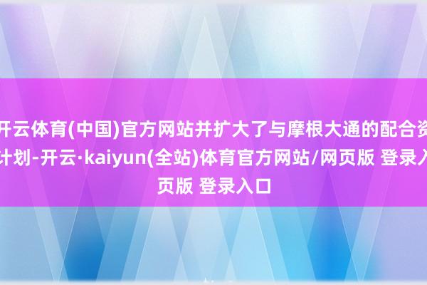 开云体育(中国)官方网站并扩大了与摩根大通的配合资伴计划-开云·kaiyun(全站)体育官方网站/网页版 登录入口