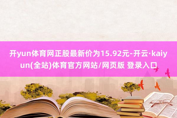 开yun体育网正股最新价为15.92元-开云·kaiyun(全站)体育官方网站/网页版 登录入口