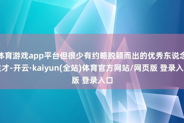 体育游戏app平台但很少有约略脱颖而出的优秀东说念主才-开云·kaiyun(全站)体育官方网站/网页版 登录入口