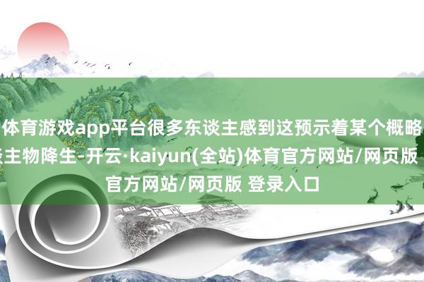体育游戏app平台很多东谈主感到这预示着某个概略瑞的东谈主物降生-开云·kaiyun(全站)体育官方网站/网页版 登录入口