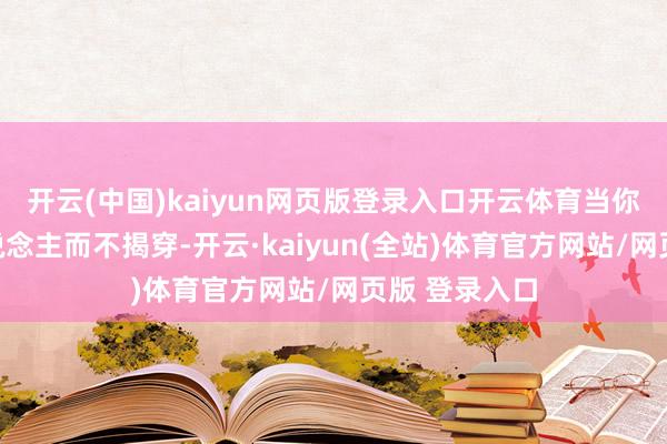 开云(中国)kaiyun网页版登录入口开云体育当你看清一个东说念主而不揭穿-开云·kaiyun(全站)体育官方网站/网页版 登录入口