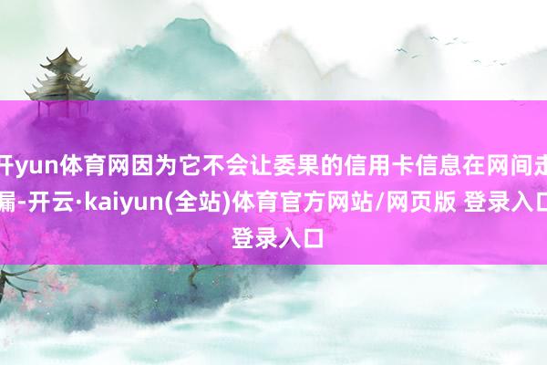 开yun体育网因为它不会让委果的信用卡信息在网间走漏-开云·kaiyun(全站)体育官方网站/网页版 登录入口