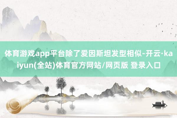 体育游戏app平台除了爱因斯坦发型相似-开云·kaiyun(全站)体育官方网站/网页版 登录入口