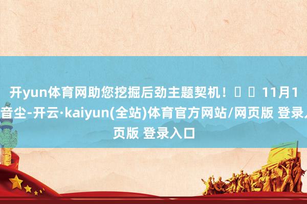 开yun体育网助您挖掘后劲主题契机! 11月14日音尘-开云·kaiyun(全站)体育官方网站/网页版 登录入口