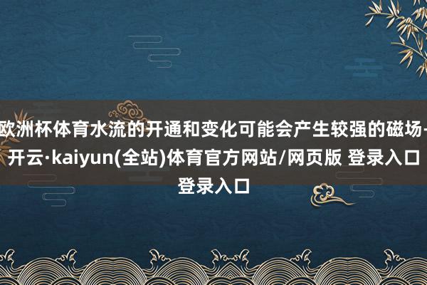欧洲杯体育水流的开通和变化可能会产生较强的磁场-开云·kaiyun(全站)体育官方网站/网页版 登录入口