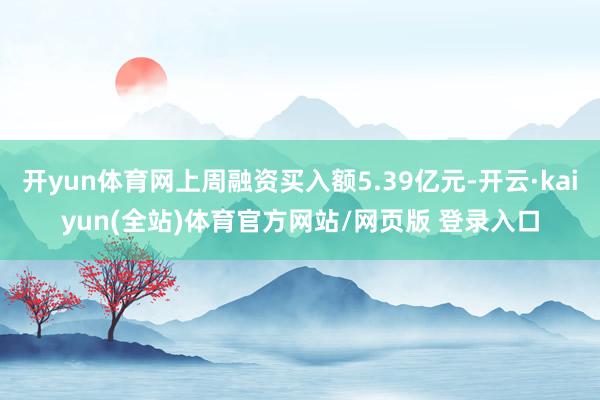 开yun体育网上周融资买入额5.39亿元-开云·kaiyun(全站)体育官方网站/网页版 登录入口