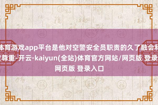 体育游戏app平台是他对空警安全员职责的久了融会和高度尊重-开云·kaiyun(全站)体育官方网站/网页版 登录入口