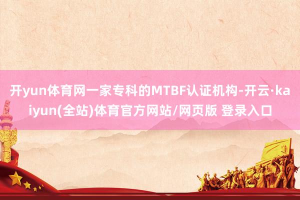 开yun体育网一家专科的MTBF认证机构-开云·kaiyun(全站)体育官方网站/网页版 登录入口