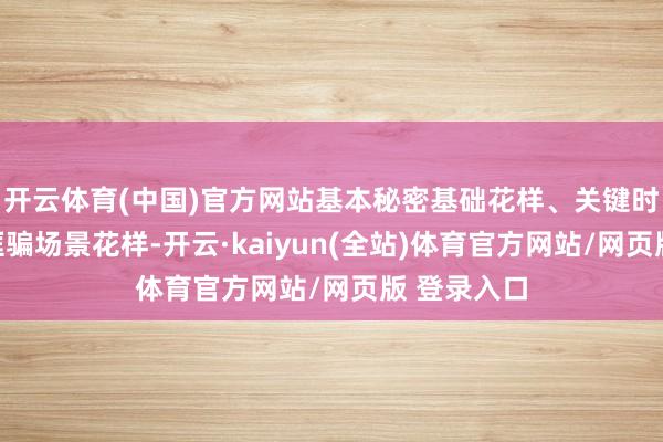 开云体育(中国)官方网站基本秘密基础花样、关键时候花样和诓骗场景花样-开云·kaiyun(全站)体育官方网站/网页版 登录入口
