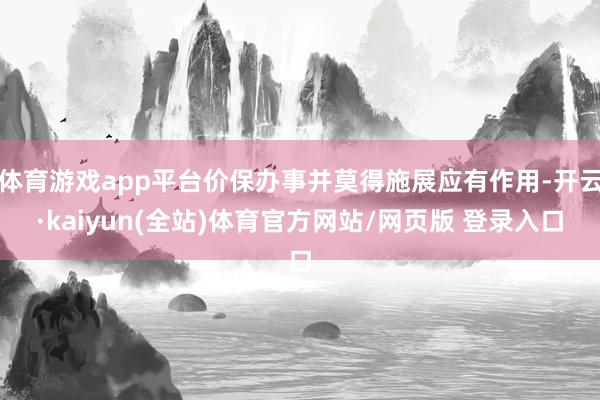 体育游戏app平台价保办事并莫得施展应有作用-开云·kaiyun(全站)体育官方网站/网页版 登录入口