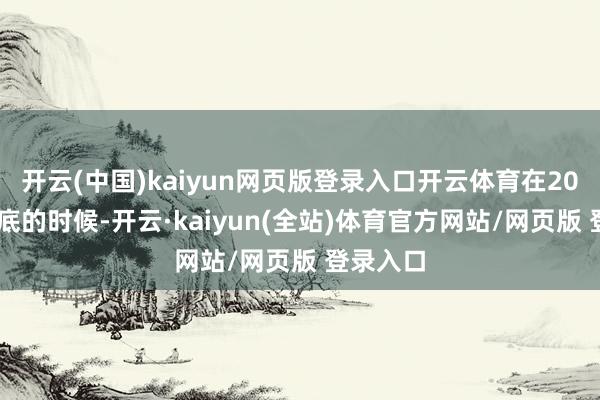 开云(中国)kaiyun网页版登录入口开云体育在2013年年底的时候-开云·kaiyun(全站)体育官方网站/网页版 登录入口