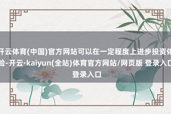 开云体育(中国)官方网站可以在一定程度上进步投资体验-开云·kaiyun(全站)体育官方网站/网页版 登录入口