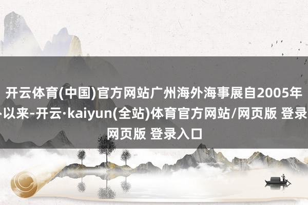 开云体育(中国)官方网站广州海外海事展自2005年创办以来-开云·kaiyun(全站)体育官方网站/网页版 登录入口