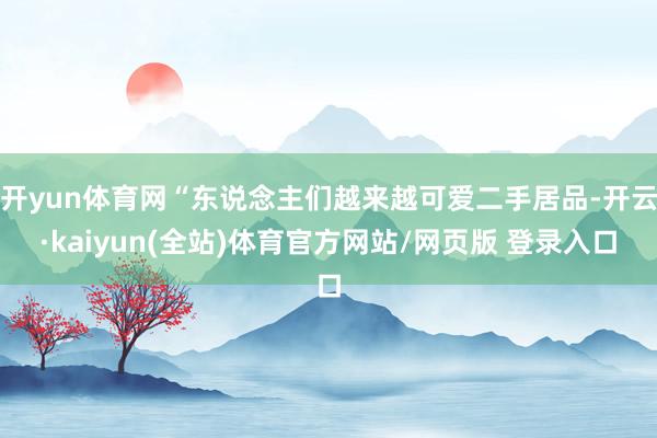 开yun体育网“东说念主们越来越可爱二手居品-开云·kaiyun(全站)体育官方网站/网页版 登录入口