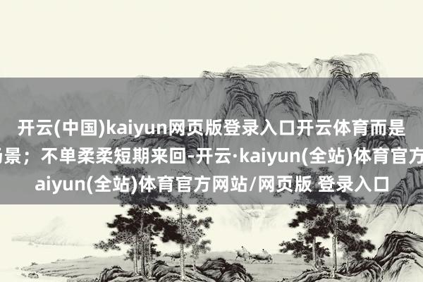 开云(中国)kaiyun网页版登录入口开云体育而是展链条、展生态、展场景；不单柔柔短期来回-开云·kaiyun(全站)体育官方网站/网页版 登录入口