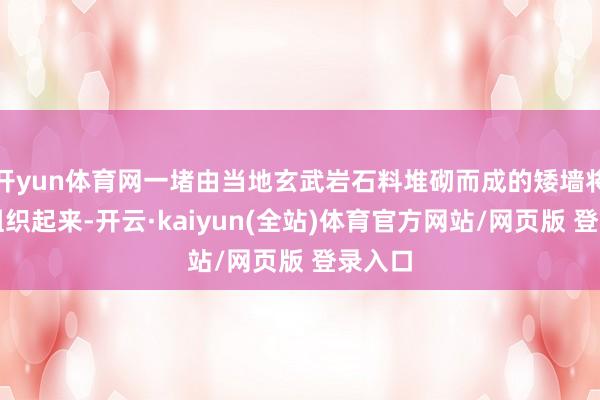 开yun体育网一堵由当地玄武岩石料堆砌而成的矮墙将体量组织起来-开云·kaiyun(全站)体育官方网站/网页版 登录入口