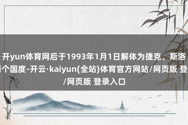 开yun体育网后于1993年1月1日解体为捷克、斯洛伐克两个国度-开云·kaiyun(全站)体育官方网站/网页版 登录入口