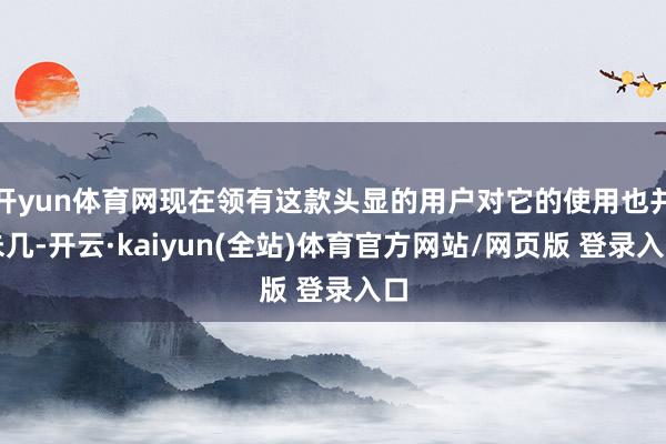 开yun体育网现在领有这款头显的用户对它的使用也并未几-开云·kaiyun(全站)体育官方网站/网页版 登录入口