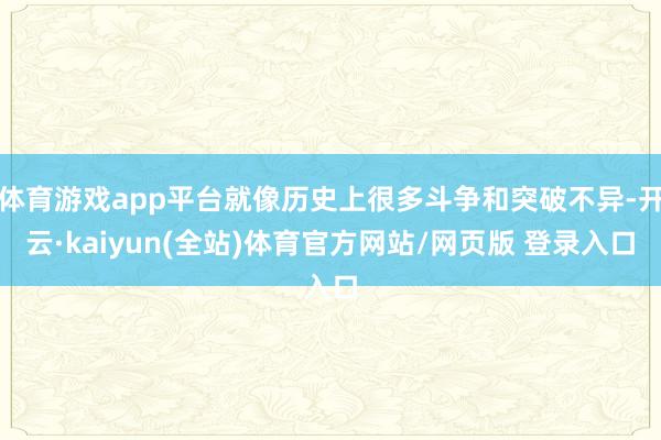 体育游戏app平台就像历史上很多斗争和突破不异-开云·kaiyun(全站)体育官方网站/网页版 登录入口