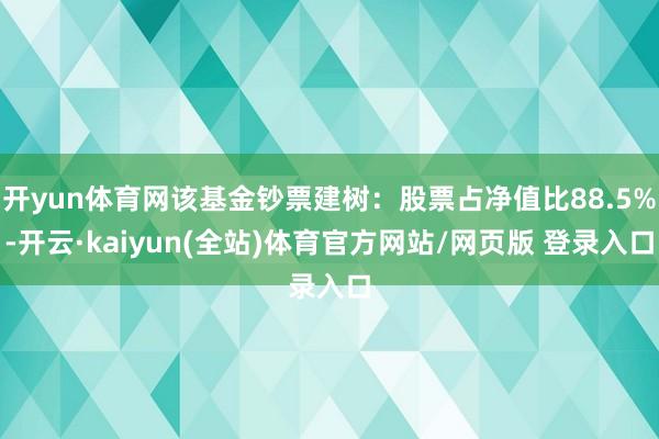 开yun体育网该基金钞票建树：股票占净值比88.5%-开云·kaiyun(全站)体育官方网站/网页版 登录入口