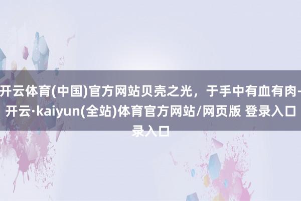 开云体育(中国)官方网站贝壳之光，于手中有血有肉-开云·kaiyun(全站)体育官方网站/网页版 登录入口