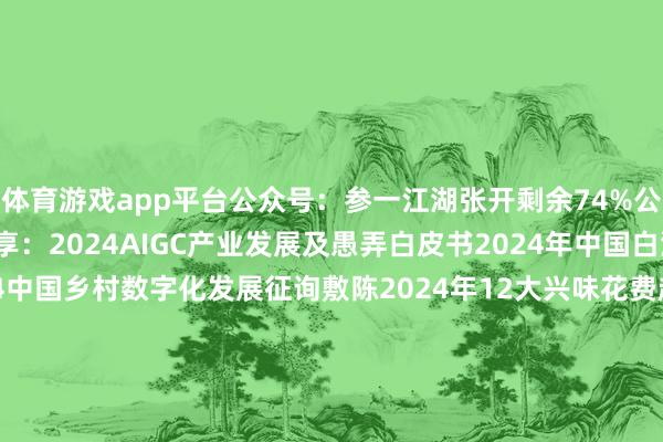 体育游戏app平台公众号:参一江湖张开剩余74%公众号:参一江湖近期共享:2024AIGC产业发展及愚弄白皮书2024年中国白酒行业花费白皮书2024中国乡村数字化发展征询敷陈2024年12大兴味花费趋势2024中国新花费趋势白皮书2024抖音趋势赛谈风向标2024薪酬指南 发布于:湖北省-开云·kaiyun(全站)体育官方网站/网页版 登录入口