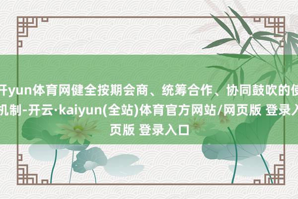 开yun体育网健全按期会商、统筹合作、协同鼓吹的使命机制-开云·kaiyun(全站)体育官方网站/网页版 登录入口