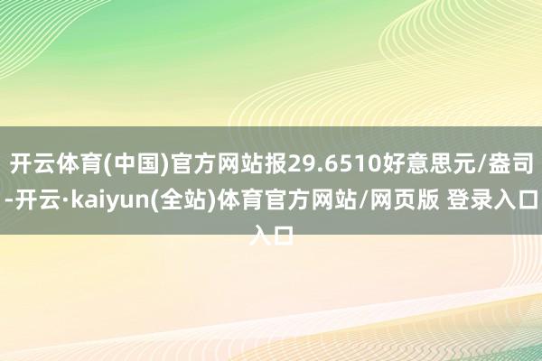 开云体育(中国)官方网站报29.6510好意思元/盎司-开云·kaiyun(全站)体育官方网站/网页版 登录入口