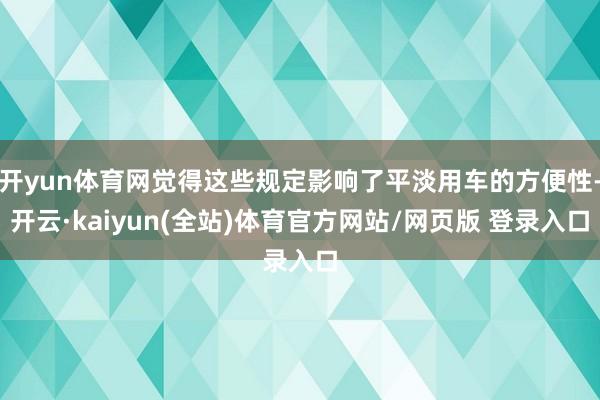 开yun体育网觉得这些规定影响了平淡用车的方便性-开云·kaiyun(全站)体育官方网站/网页版 登录入口