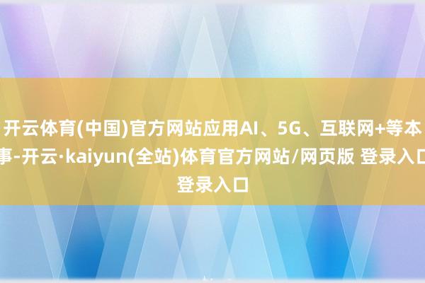 开云体育(中国)官方网站应用AI、5G、互联网+等本事-开云·kaiyun(全站)体育官方网站/网页版 登录入口