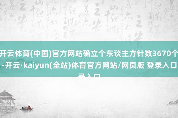 开云体育(中国)官方网站确立个东谈主方针数3670个-开云·kaiyun(全站)体育官方网站/网页版 登录入口