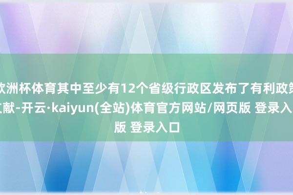 欧洲杯体育其中至少有12个省级行政区发布了有利政策文献-开云·kaiyun(全站)体育官方网站/网页版 登录入口