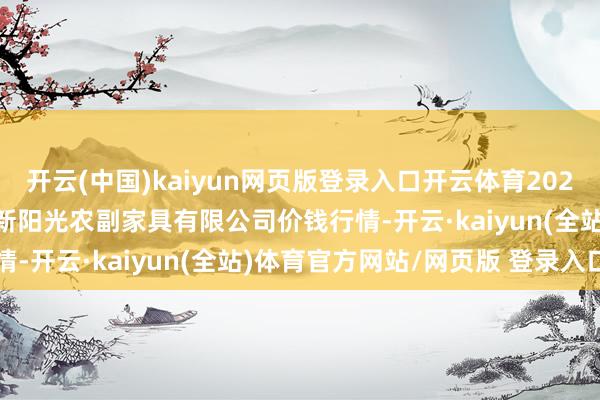 开云(中国)kaiyun网页版登录入口开云体育2024年12月31日陕西咸阳新阳光农副家具有限公司价钱行情-开云·kaiyun(全站)体育官方网站/网页版 登录入口