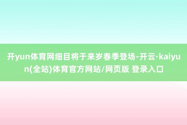 开yun体育网细目将于来岁春季登场-开云·kaiyun(全站)体育官方网站/网页版 登录入口