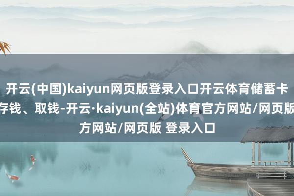 开云(中国)kaiyun网页版登录入口开云体育储蓄卡主要等于存钱、取钱-开云·kaiyun(全站)体育官方网站/网页版 登录入口