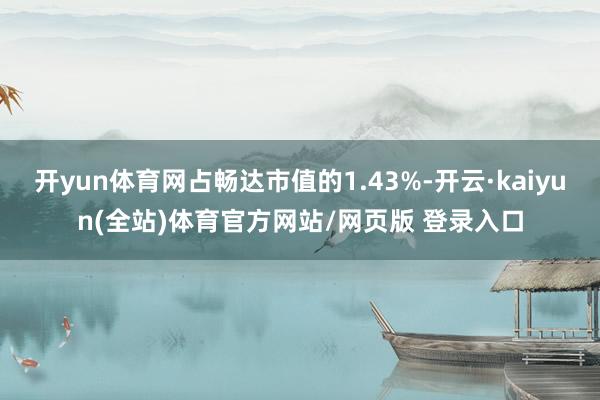 开yun体育网占畅达市值的1.43%-开云·kaiyun(全站)体育官方网站/网页版 登录入口