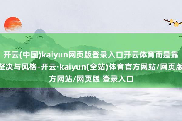 开云(中国)kaiyun网页版登录入口开云体育而是靠眼神中的坚决与风格-开云·kaiyun(全站)体育官方网站/网页版 登录入口