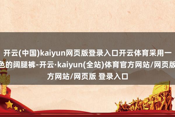开云(中国)kaiyun网页版登录入口开云体育采用一条柔软颜色的阔腿裤-开云·kaiyun(全站)体育官方网站/网页版 登录入口