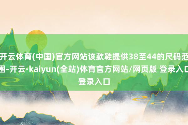 开云体育(中国)官方网站该款鞋提供38至44的尺码范围-开云·kaiyun(全站)体育官方网站/网页版 登录入口