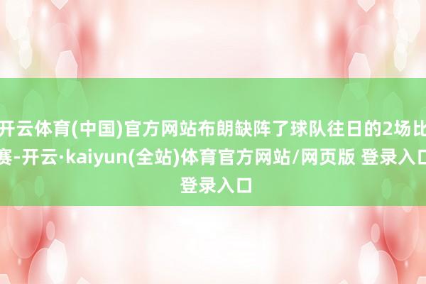 开云体育(中国)官方网站布朗缺阵了球队往日的2场比赛-开云·kaiyun(全站)体育官方网站/网页版 登录入口