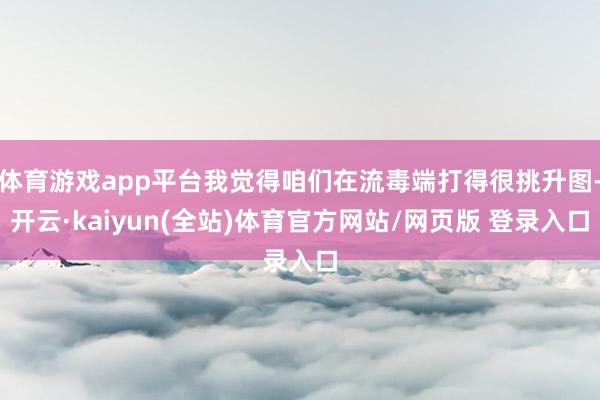 体育游戏app平台我觉得咱们在流毒端打得很挑升图-开云·kaiyun(全站)体育官方网站/网页版 登录入口
