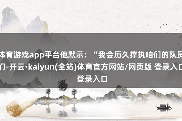 体育游戏app平台他默示：“我会历久撑执咱们的队员们-开云·kaiyun(全站)体育官方网站/网页版 登录入口